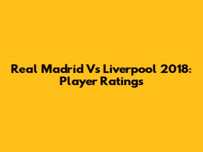 Real Madrid Vs Liverpool 2018: Player Ratings