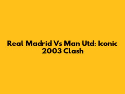 Real Madrid Vs Man Utd: Iconic 2003 Clash