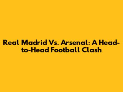 Real Madrid Vs. Arsenal: A Head-to-Head Football Clash