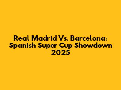 Real Madrid Vs. Barcelona: Spanish Super Cup Showdown 2025