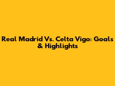 Real Madrid Vs. Celta Vigo: Goals & Highlights