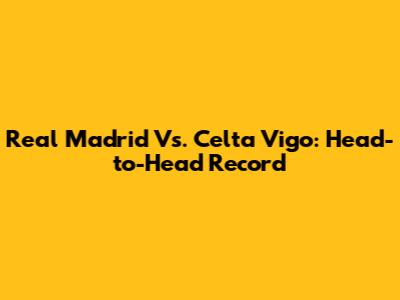 Real Madrid Vs. Celta Vigo: Head-to-Head Record