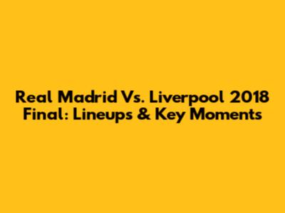 Real Madrid Vs. Liverpool 2018 Final: Lineups & Key Moments
