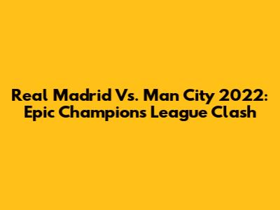 Real Madrid Vs. Man City 2022: Epic Champions League Clash