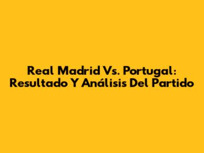 Real Madrid Vs. Portugal: Resultado Y Análisis Del Partido