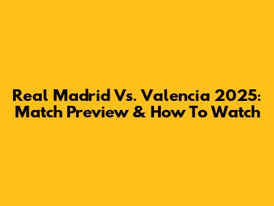 Real Madrid Vs. Valencia 2025: Match Preview & How To Watch