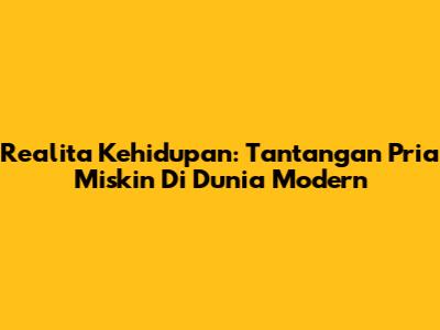 Realita Kehidupan: Tantangan Pria Miskin Di Dunia Modern
