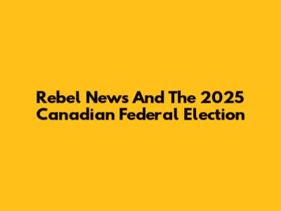 Rebel News And The 2025 Canadian Federal Election