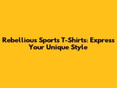 Rebellious Sports T-Shirts: Express Your Unique Style