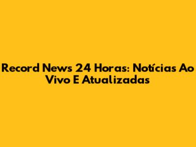Record News 24 Horas: Notícias Ao Vivo E Atualizadas