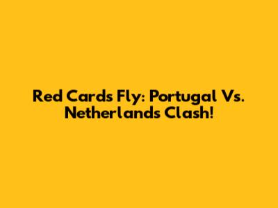 Red Cards Fly: Portugal Vs. Netherlands Clash!