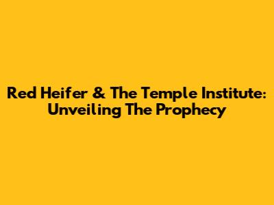 Red Heifer & The Temple Institute: Unveiling The Prophecy