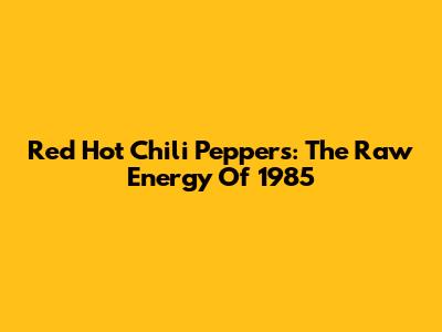 Red Hot Chili Peppers: The Raw Energy Of 1985