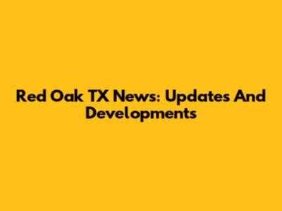 Red Oak TX News: Updates And Developments