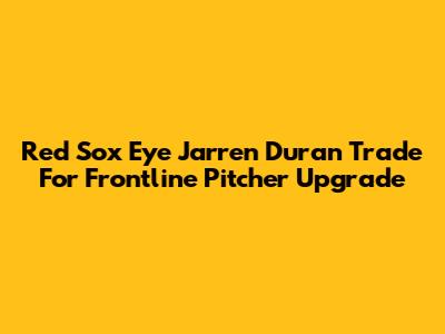 Red Sox Eye Jarren Duran Trade For Frontline Pitcher Upgrade