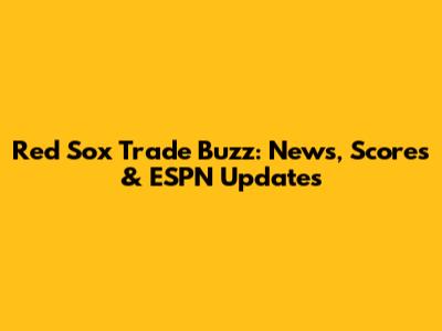 Red Sox Trade Buzz: News, Scores & ESPN Updates