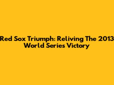 Red Sox Triumph: Reliving The 2013 World Series Victory