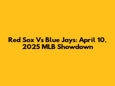 Red Sox Vs Blue Jays: April 10, 2025 MLB Showdown