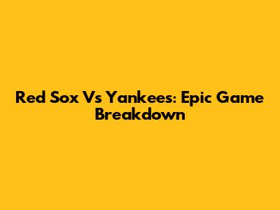 Red Sox Vs Yankees: Epic Game Breakdown
