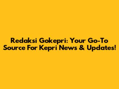 Redaksi Gokepri: Your Go-To Source For Kepri News & Updates!