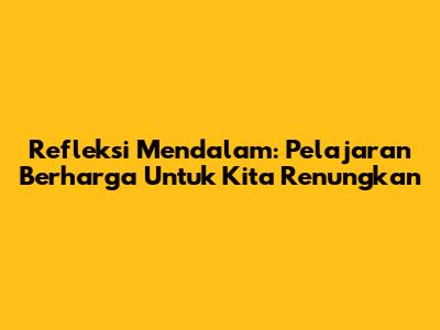 Refleksi Mendalam: Pelajaran Berharga Untuk Kita Renungkan