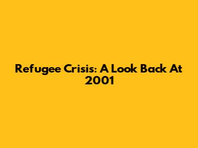 Refugee Crisis: A Look Back At 2001