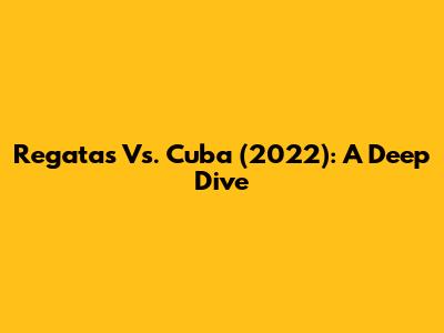 Regatas Vs. Cuba (2022): A Deep Dive