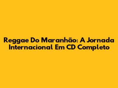 Reggae Do Maranhão: A Jornada Internacional Em CD Completo