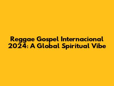 Reggae Gospel Internacional 2024: A Global Spiritual Vibe