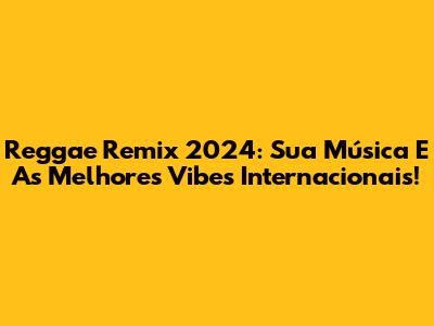 Reggae Remix 2024: Sua Música E As Melhores Vibes Internacionais!