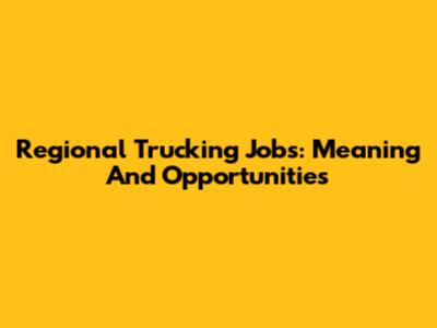 Regional Trucking Jobs: Meaning And Opportunities