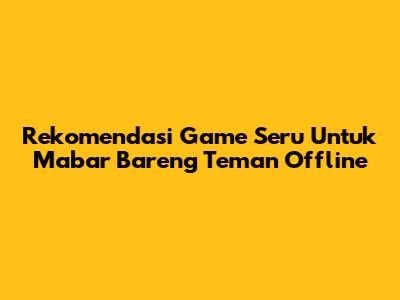 Rekomendasi Game Seru Untuk Mabar Bareng Teman Offline