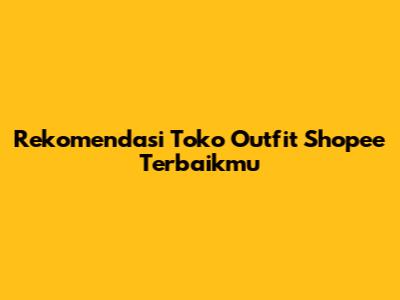 Rekomendasi Toko Outfit Shopee Terbaikmu