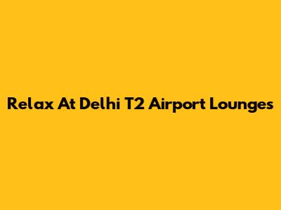 Relax At Delhi T2 Airport Lounges