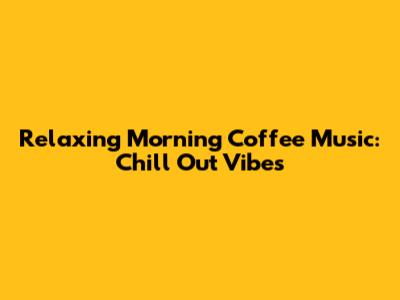 Relaxing Morning Coffee Music: Chill Out Vibes