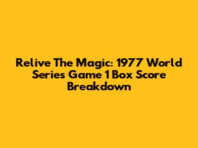 Relive The Magic: 1977 World Series Game 1 Box Score Breakdown