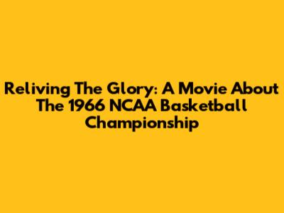 Reliving The Glory: A Movie About The 1966 NCAA Basketball Championship