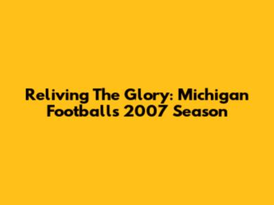 Reliving The Glory: Michigan Football's 2007 Season