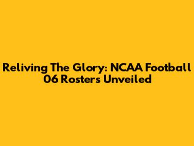 Reliving The Glory: NCAA Football 06 Rosters Unveiled