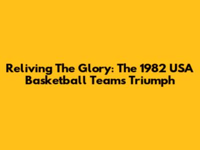 Reliving The Glory: The 1982 USA Basketball Team's Triumph