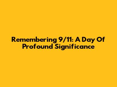 Remembering 9/11: A Day Of Profound Significance