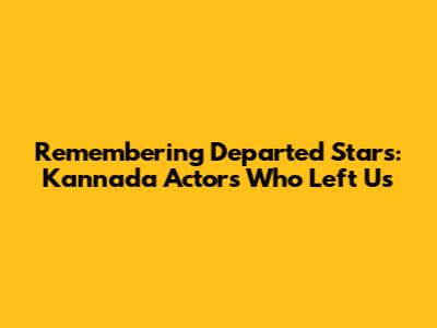 Remembering Departed Stars: Kannada Actors Who Left Us