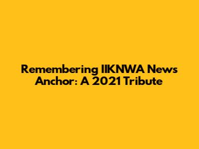 Remembering IIKNWA News Anchor: A 2021 Tribute
