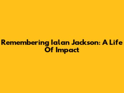 Remembering Ialan Jackson: A Life Of Impact