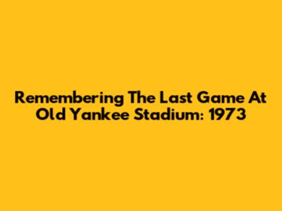 Remembering The Last Game At Old Yankee Stadium: 1973