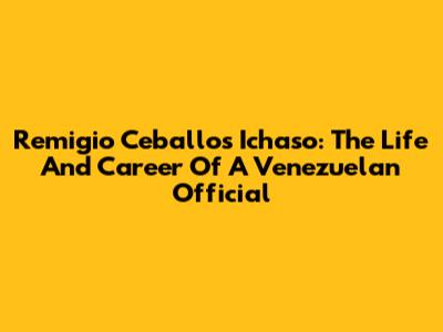 Remigio Ceballos Ichaso: The Life And Career Of A Venezuelan Official