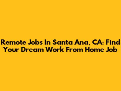 Remote Jobs In Santa Ana, CA: Find Your Dream Work From Home Job