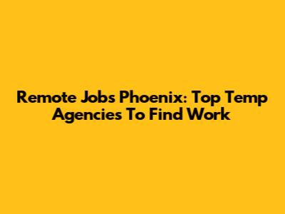 Remote Jobs Phoenix: Top Temp Agencies To Find Work