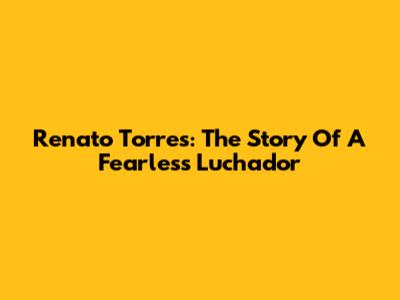 Renato Torres: The Story Of A Fearless Luchador