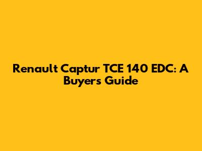 Renault Captur TCE 140 EDC: A Buyer's Guide